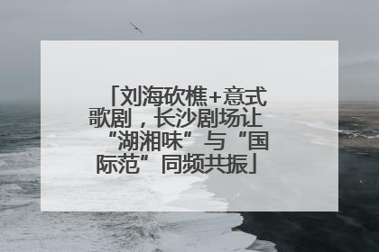 刘海砍樵+意式歌剧，长沙剧场让“湖湘味”与“国际范”同频共振