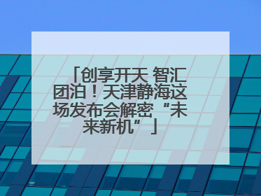 创享开天 智汇团泊！天津静海这场发布会解密“未来新机”