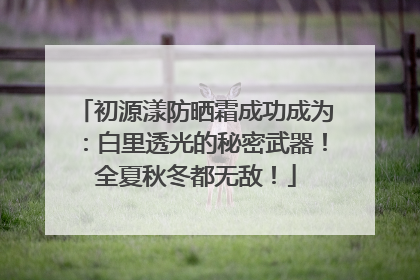 初源漾防晒霜成功成为：白里透光的秘密武器！全夏秋冬都无敌！