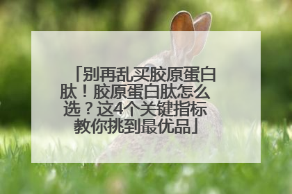 别再乱买胶原蛋白肽！胶原蛋白肽怎么选？这4个关键指标教你挑到最优品