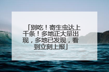 别吃！寄生虫达上千条！多地正大量出现，多地已发现，看到立刻上报