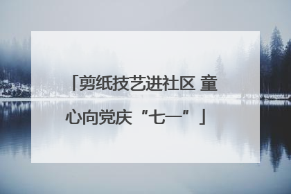 剪纸技艺进社区 童心向党庆“七一”