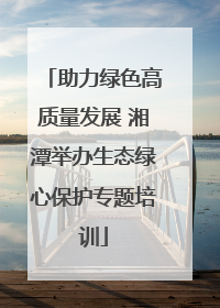助力绿色高质量发展 湘潭举办生态绿心保护专题培训