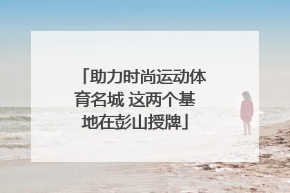 助力时尚运动体育名城 这两个基地在彭山授牌