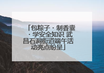 包粽子・制香囊・学安全知识 武昌石洞街道端午活动亮点纷呈