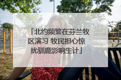北约频繁在芬兰牧区演习 牧民担心惊扰驯鹿影响生计