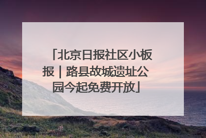 北京日报社区小板报｜路县故城遗址公园今起免费开放