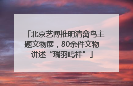 北京艺博推明清禽鸟主题文物展，80余件文物讲述“瑞羽鸣祥”