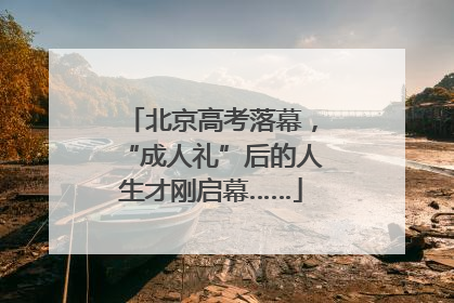北京高考落幕，“成人礼”后的人生才刚启幕……