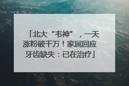 北大“韦神”，一天涨粉破千万！家属回应牙齿缺失：已在治疗
