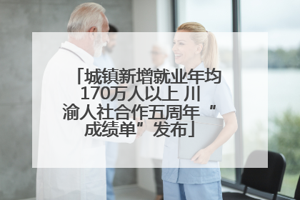 城镇新增就业年均170万人以上 川渝人社合作五周年“成绩单”发布