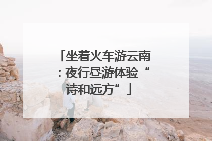 坐着火车游云南：夜行昼游体验“诗和远方”