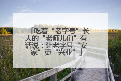 吃着“老字号”长大的“老师儿们”有话说：让老字号“安家”更“兴业”