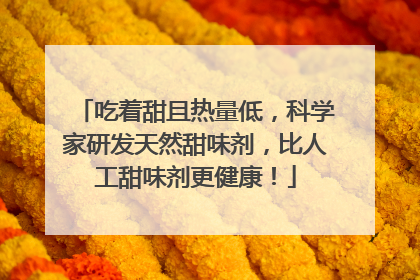 吃着甜且热量低，科学家研发天然甜味剂，比人工甜味剂更健康！