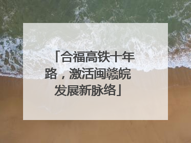 合福高铁十年路，激活闽赣皖发展新脉络