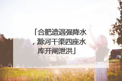 合肥遭遇强降水，滁河干渠四座水库开闸泄洪