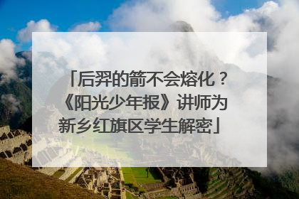 后羿的箭不会熔化？《阳光少年报》讲师为新乡红旗区学生解密