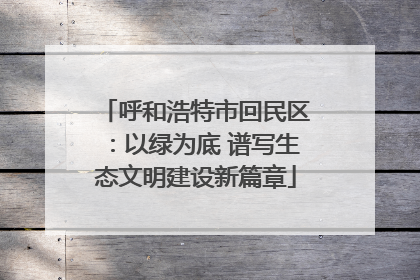 呼和浩特市回民区：以绿为底 谱写生态文明建设新篇章