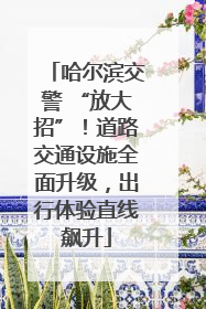 哈尔滨交警 “放大招”！道路交通设施全面升级，出行体验直线飙升