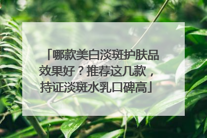 哪款美白淡斑护肤品效果好？推荐这几款，持证淡斑水乳口碑高