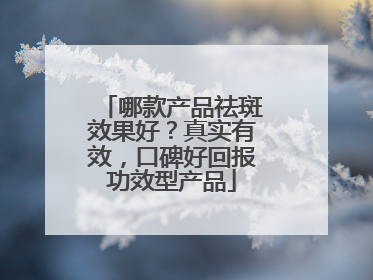 哪款产品祛斑效果好？真实有效，口碑好回报功效型产品