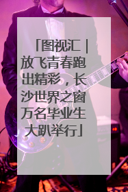 图视汇｜放飞青春跑出精彩，长沙世界之窗万名毕业生大趴举行
