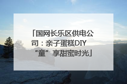 国网长乐区供电公司：亲子蛋糕DIY“童”享甜蜜时光