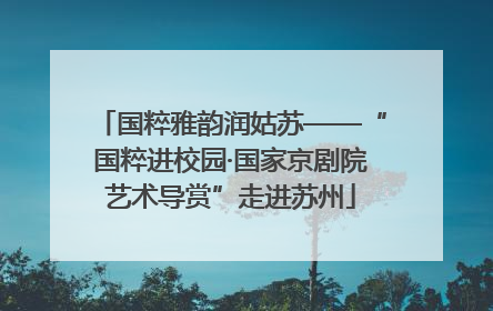 国粹雅韵润姑苏——“国粹进校园·国家京剧院艺术导赏”走进苏州