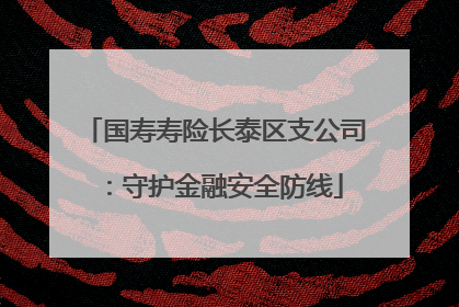 国寿寿险长泰区支公司：守护金融安全防线