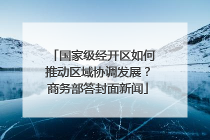 国家级经开区如何推动区域协调发展？商务部答封面新闻