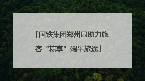 国铁集团郑州局助力旅客“粽享”端午旅途