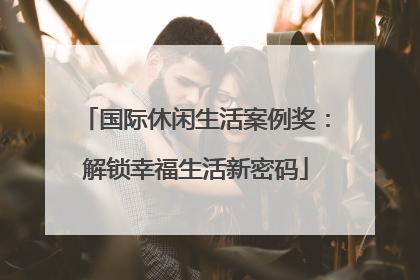 国际休闲生活案例奖：解锁幸福生活新密码
