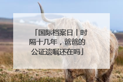 国际档案日丨时隔十几年，爸爸的公证遗嘱还在吗