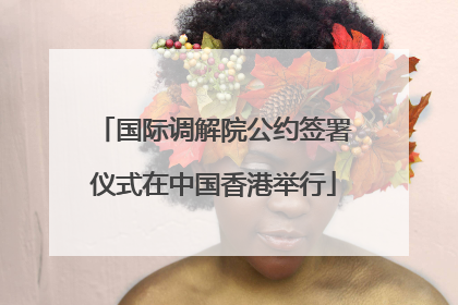 国际调解院公约签署仪式在中国香港举行