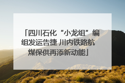 四川石化“小龙组”编组发运告捷 川内铁路航煤保供再添新动能