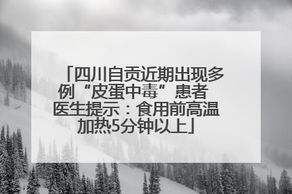 四川自贡近期出现多例“皮蛋中毒”患者 医生提示：食用前高温加热5分钟以上