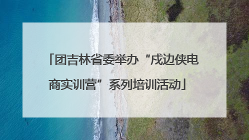 团吉林省委举办“戍边侠电商实训营”系列培训活动