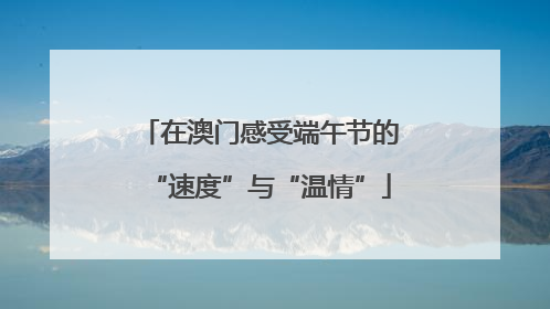 在澳门感受端午节的“速度”与“温情”