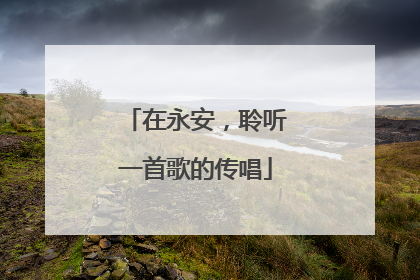 在永安，聆听一首歌的传唱