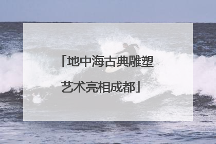 地中海古典雕塑艺术亮相成都