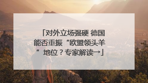 对外立场强硬 德国能否重振“欧盟领头羊”地位？专家解读→