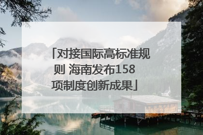 对接国际高标准规则 海南发布158项制度创新成果