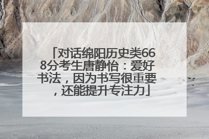 对话绵阳历史类668分考生唐静怡：爱好书法，因为书写很重要，还能提升专注力