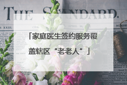 家庭医生签约服务覆盖辖区“老老人”