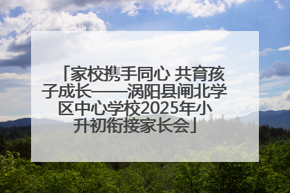 家校携手同心 共育孩子成长——涡阳县闸北学区中心学校2025年小升初衔接家长会