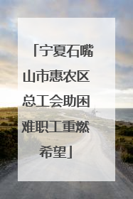 宁夏石嘴山市惠农区总工会助困难职工重燃希望