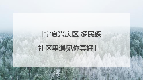 宁夏兴庆区 多民族社区里遇见你真好
