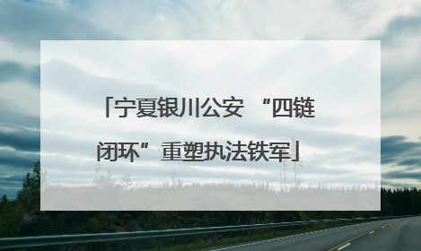 宁夏银川公安 “四链闭环”重塑执法铁军