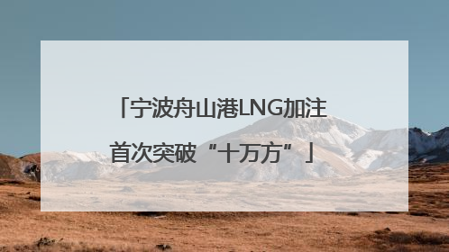 宁波舟山港LNG加注首次突破“十万方”