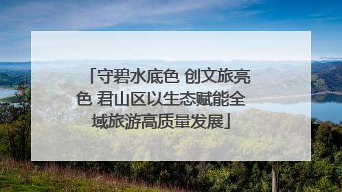 守碧水底色 创文旅亮色 君山区以生态赋能全域旅游高质量发展